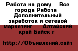 Работа на дому  - Все города Работа » Дополнительный заработок и сетевой маркетинг   . Алтайский край,Бийск г.